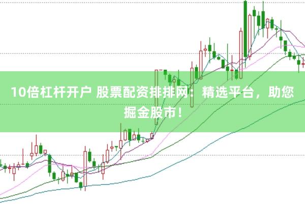 10倍杠杆开户 股票配资排排网：精选平台，助您掘金股市！