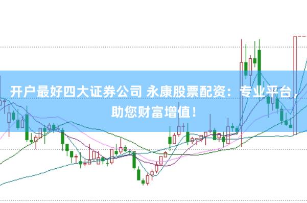 开户最好四大证券公司 永康股票配资：专业平台，助您财富增值！