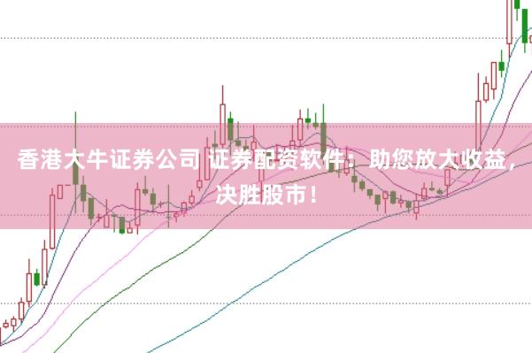 香港大牛证券公司 证券配资软件：助您放大收益，决胜股市！