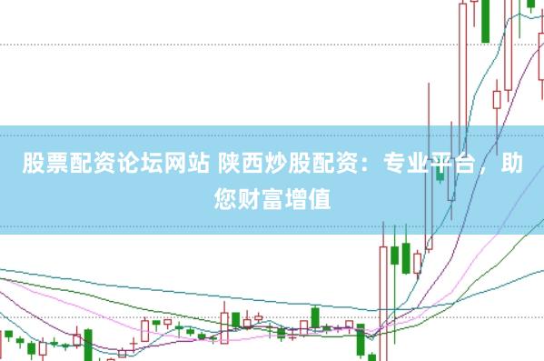 股票配资论坛网站 陕西炒股配资：专业平台，助您财富增值