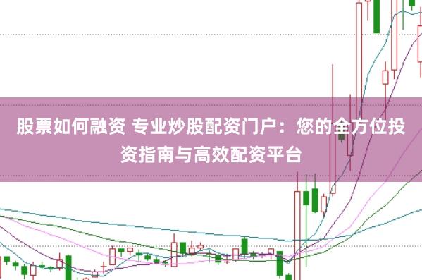 股票如何融资 专业炒股配资门户：您的全方位投资指南与高效配资平台