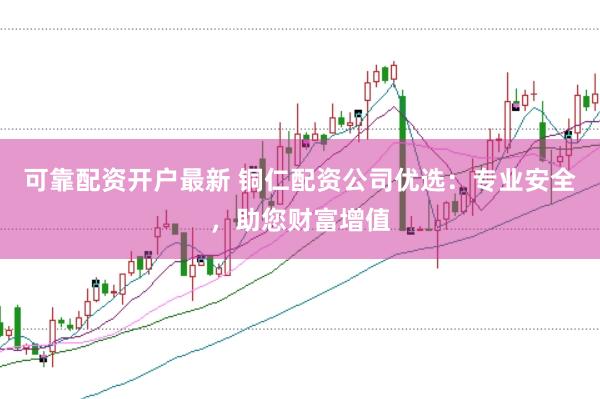 可靠配资开户最新 铜仁配资公司优选：专业安全，助您财富增值
