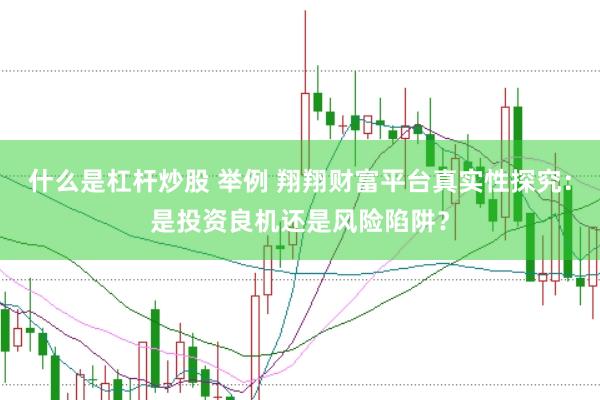 什么是杠杆炒股 举例 翔翔财富平台真实性探究：是投资良机还是风险陷阱？