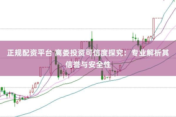 正规配资平台 离娄投资可信度探究：专业解析其信誉与安全性