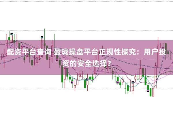 配资平台查询 盈珑操盘平台正规性探究：用户投资的安全选择？