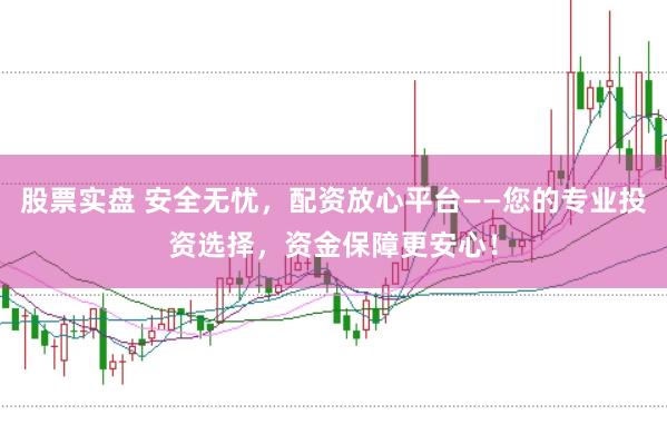股票实盘 安全无忧，配资放心平台——您的专业投资选择，资金保障更安心！