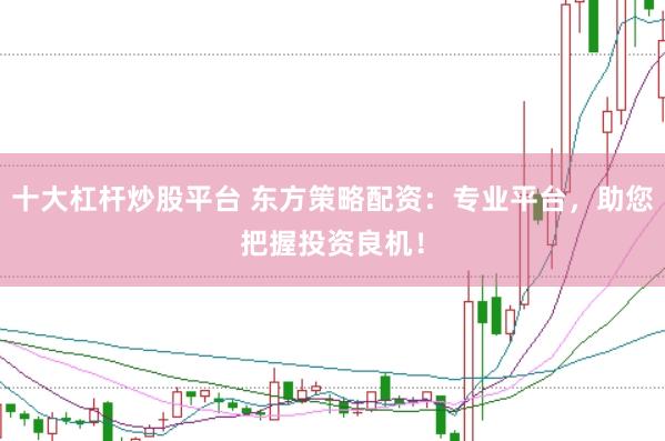 十大杠杆炒股平台 东方策略配资：专业平台，助您把握投资良机！