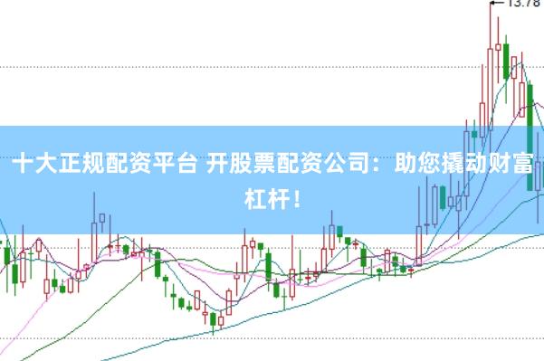 十大正规配资平台 开股票配资公司：助您撬动财富杠杆！
