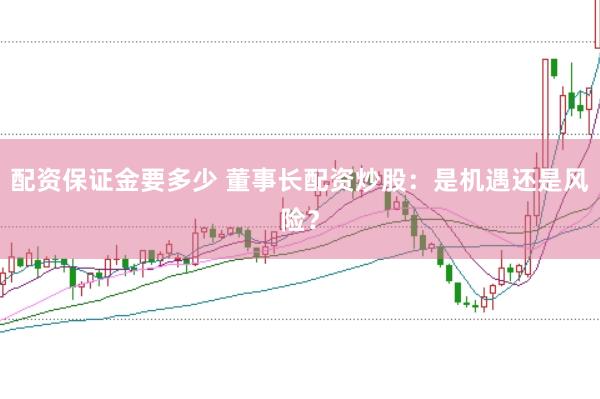 配资保证金要多少 董事长配资炒股：是机遇还是风险？