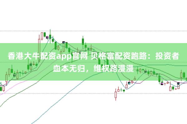 香港大牛配资app官网 贝格富配资跑路：投资者血本无归，维权路漫漫