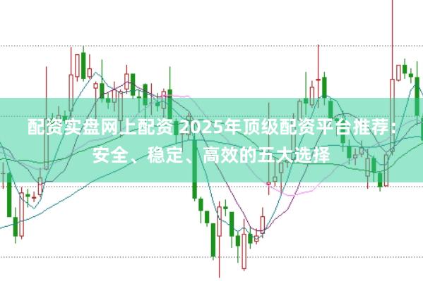 配资实盘网上配资 2025年顶级配资平台推荐：安全、稳定、高效的五大选择