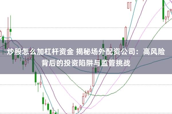 炒股怎么加杠杆资金 揭秘场外配资公司：高风险背后的投资陷阱与监管挑战