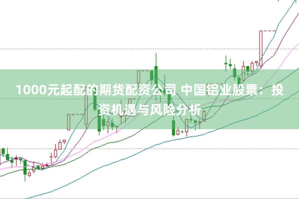 1000元起配的期货配资公司 中国铝业股票：投资机遇与风险分析