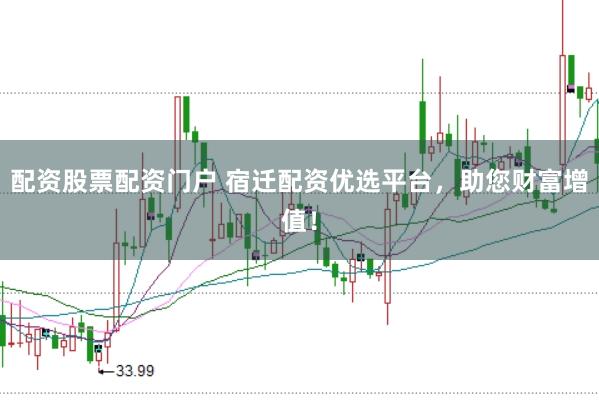 配资股票配资门户 宿迁配资优选平台，助您财富增值！