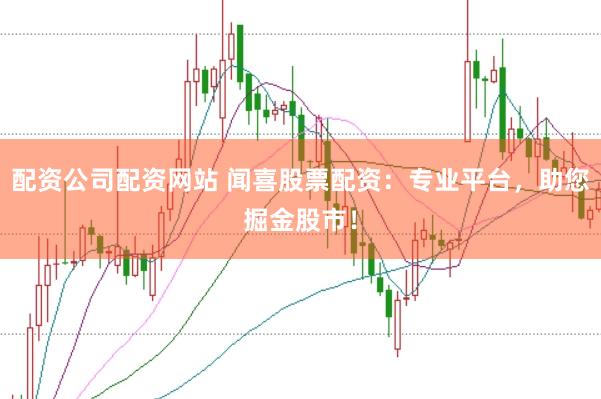 配资公司配资网站 闻喜股票配资：专业平台，助您掘金股市！
