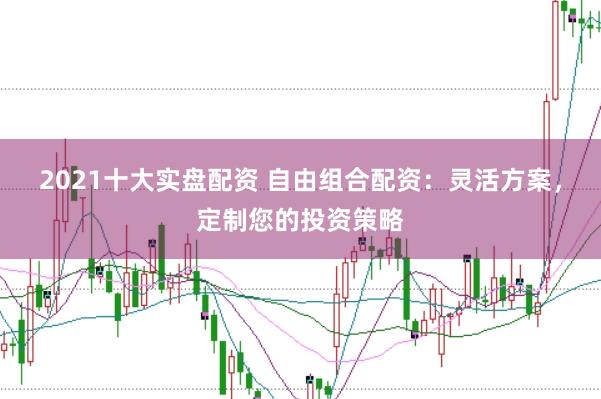 2021十大实盘配资 自由组合配资：灵活方案，定制您的投资策略
