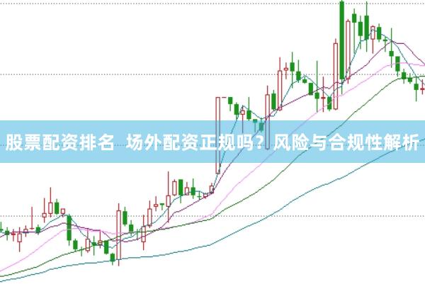 股票配资排名  场外配资正规吗？风险与合规性解析