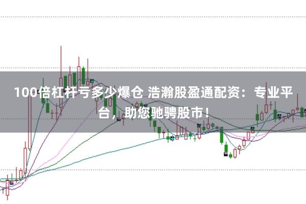 100倍杠杆亏多少爆仓 浩瀚股盈通配资：专业平台，助您驰骋股市！