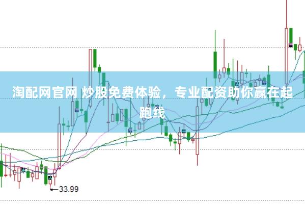 淘配网官网 炒股免费体验，专业配资助你赢在起跑线