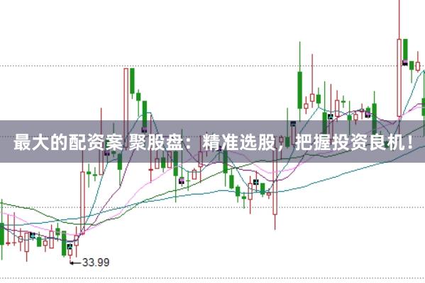 最大的配资案 聚股盘：精准选股，把握投资良机！