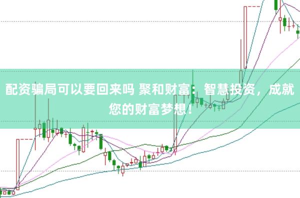 配资骗局可以要回来吗 聚和财富：智慧投资，成就您的财富梦想！