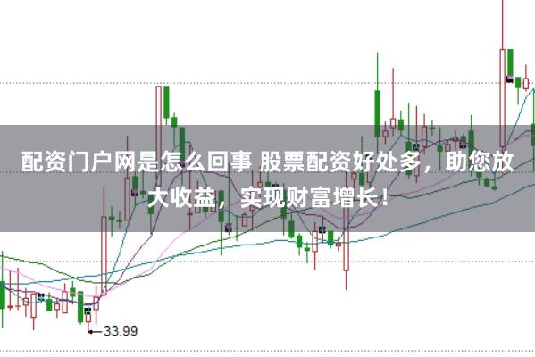 配资门户网是怎么回事 股票配资好处多，助您放大收益，实现财富增长！