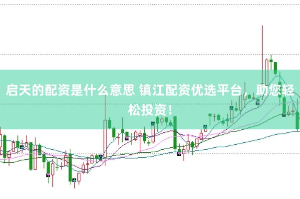 启天的配资是什么意思 镇江配资优选平台，助您轻松投资！