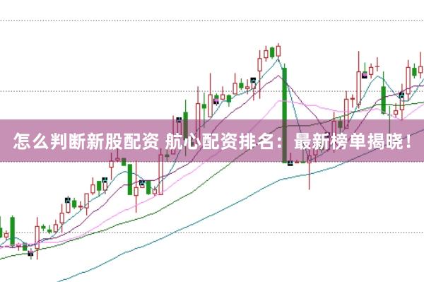 怎么判断新股配资 航心配资排名：最新榜单揭晓！