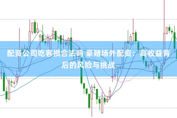 配资公司吃客损合法吗 豪赌场外配资：高收益背后的风险与挑战