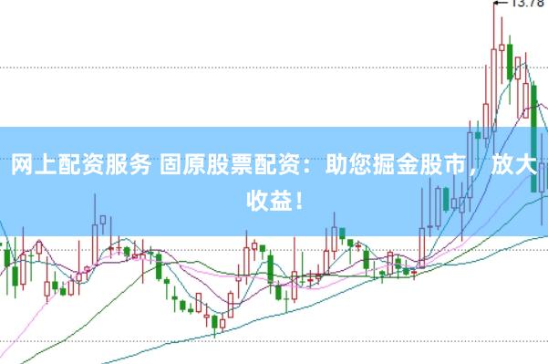 网上配资服务 固原股票配资：助您掘金股市，放大收益！