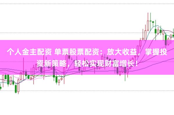 个人金主配资 单票股票配资：放大收益，掌握投资新策略，轻松实现财富增长！