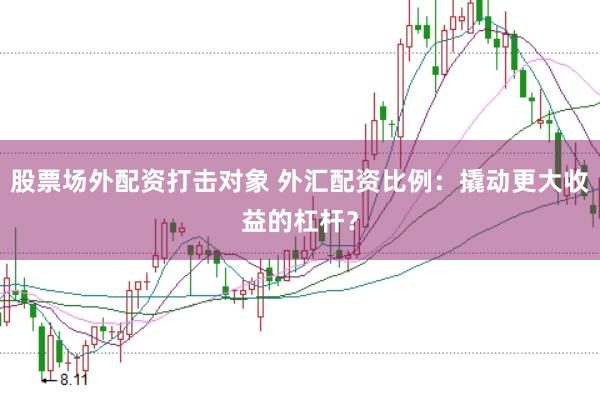 股票场外配资打击对象 外汇配资比例：撬动更大收益的杠杆？