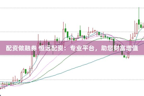 配资做融券 恒远配资：专业平台，助您财富增值