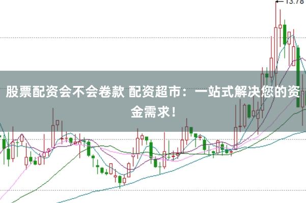 股票配资会不会卷款 配资超市：一站式解决您的资金需求！