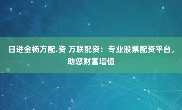 日进金杨方配.资 万联配资：专业股票配资平台，助您财富增值