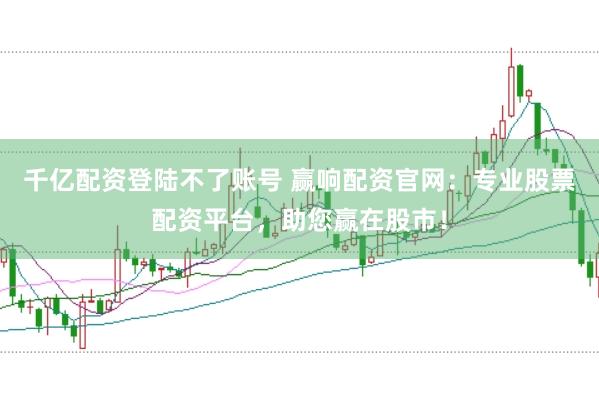 千亿配资登陆不了账号 赢响配资官网：专业股票配资平台，助您赢在股市！