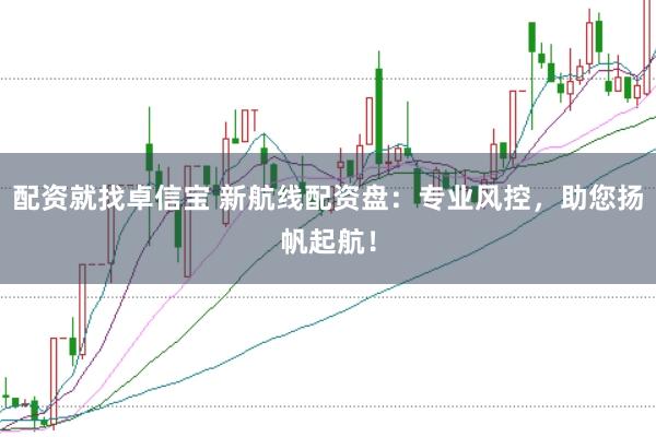 配资就找卓信宝 新航线配资盘：专业风控，助您扬帆起航！
