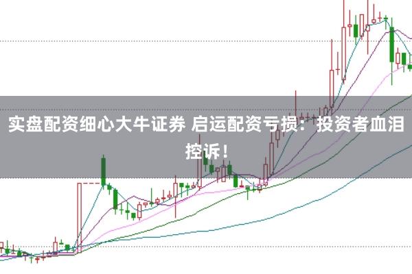 实盘配资细心大牛证券 启运配资亏损：投资者血泪控诉！