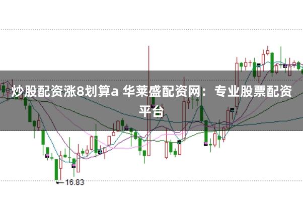 炒股配资涨8划算a 华莱盛配资网：专业股票配资平台