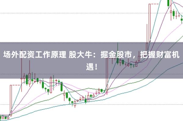 场外配资工作原理 股大牛：掘金股市，把握财富机遇！
