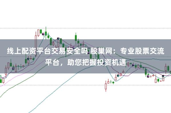 线上配资平台交易安全吗 股巢网：专业股票交流平台，助您把握投资机遇