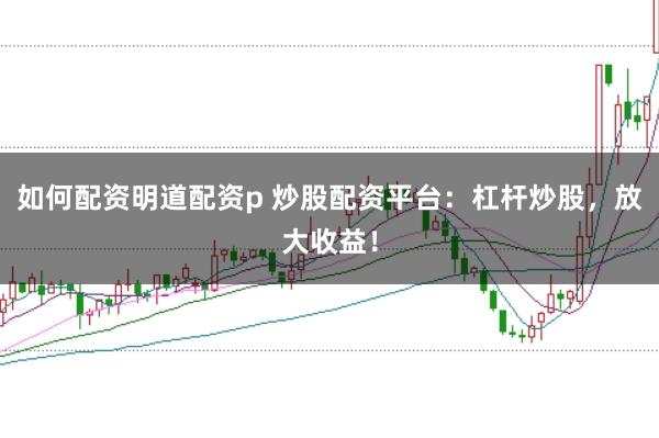 如何配资明道配资p 炒股配资平台：杠杆炒股，放大收益！