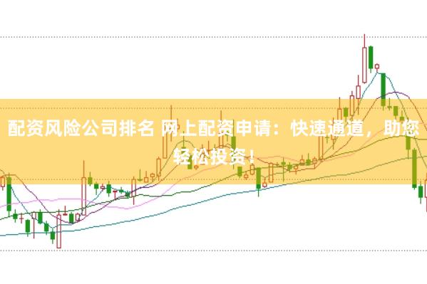 配资风险公司排名 网上配资申请：快速通道，助您轻松投资！