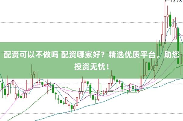 配资可以不做吗 配资哪家好？精选优质平台，助您投资无忧！