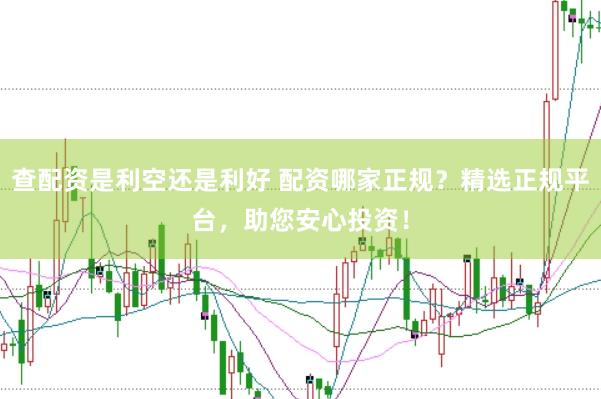 查配资是利空还是利好 配资哪家正规？精选正规平台，助您安心投资！