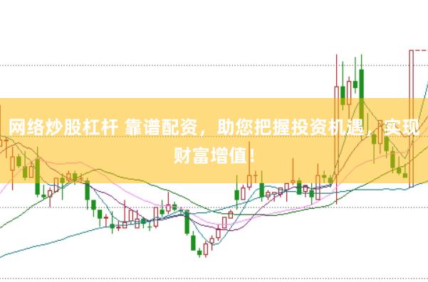 网络炒股杠杆 靠谱配资，助您把握投资机遇，实现财富增值！