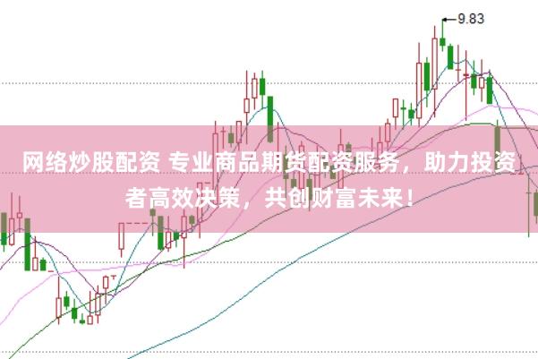 网络炒股配资 专业商品期货配资服务，助力投资者高效决策，共创财富未来！