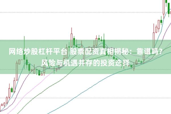 网络炒股杠杆平台 股票配资真相揭秘：靠谱吗？风险与机遇并存的投资选择