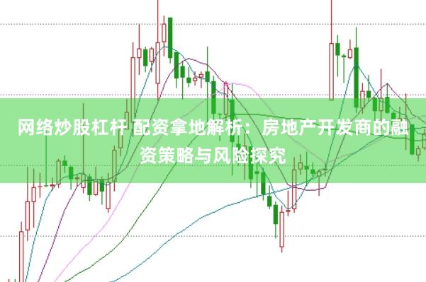 网络炒股杠杆 配资拿地解析：房地产开发商的融资策略与风险探究