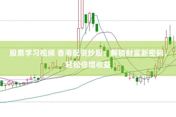 股票学习视频 香港配资炒股：解锁财富新密码，轻松倍增收益